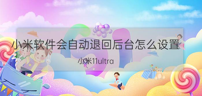 小米软件会自动退回后台怎么设置 小米11ultra 如何关闭后台？